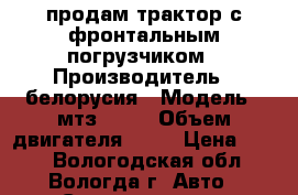 продам трактор с фронтальным погрузчиком › Производитель ­ белорусия › Модель ­ мтз-82.1 › Объем двигателя ­ 80 › Цена ­ 850 - Вологодская обл., Вологда г. Авто » Спецтехника   . Вологодская обл.,Вологда г.